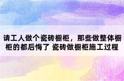 请工人做个瓷砖橱柜，那些做整体橱柜的都后悔了 瓷砖做橱柜施工过程